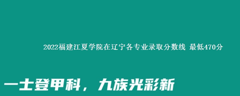 2022福建江夏学院在辽宁各专业录取分数线 最低470分