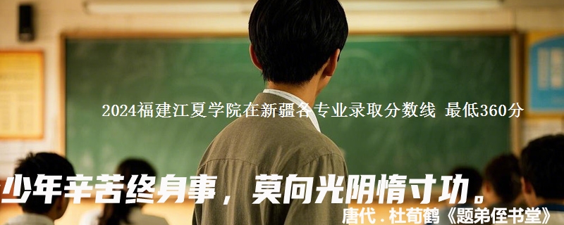 2024福建江夏学院在新疆各专业录取分数线 最低360分