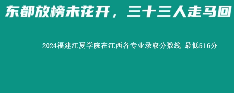 2024福建江夏学院在江西各专业录取分数线 最低516分