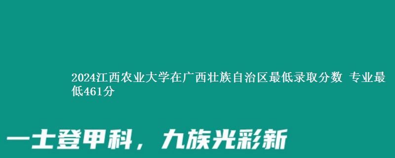 2024江西农业大学在广西壮族自治区最低录取分数 专业最低461分