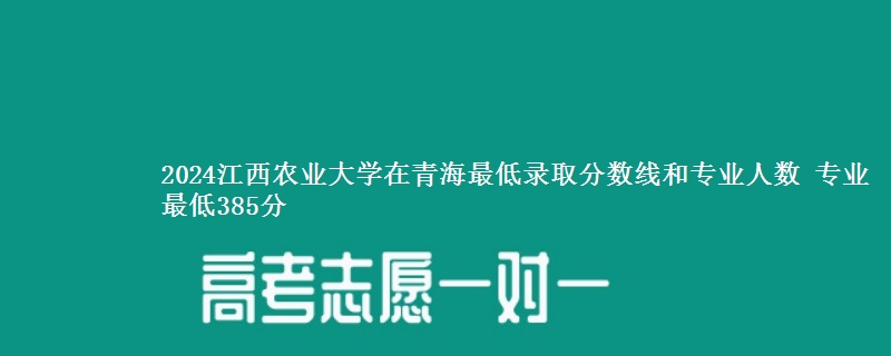 2024江西农业大学在青海最低录取分数线和专业人数 专业最低385分