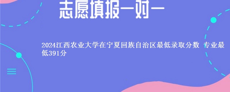 2024江西农业大学在宁夏回族自治区最低录取分数 专业最低391分