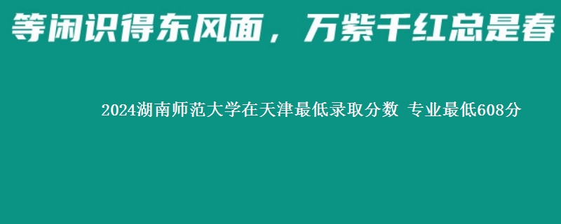 2024湖南师范大学在天津最低录取分数 专业最低608分