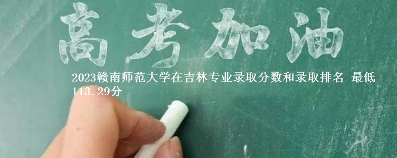 2023赣南师范大学在吉林各专业录取分数线和录取位次 最低113.29分