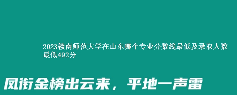 2023赣南师范大学在山东各专业录取分数线和录取位次 最低492分