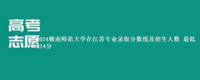 2024赣南师范大学在江苏各专业录取分数线和录取位次 最低424分