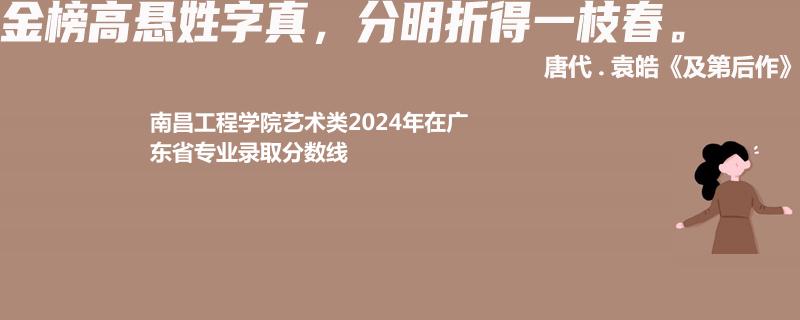 南昌工程学院艺术类2024年在广东省专业录取分数线