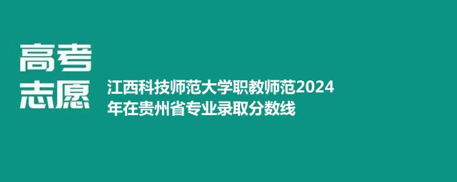 江西科技师范大学职教师范2024年在贵州省专业录取分数线