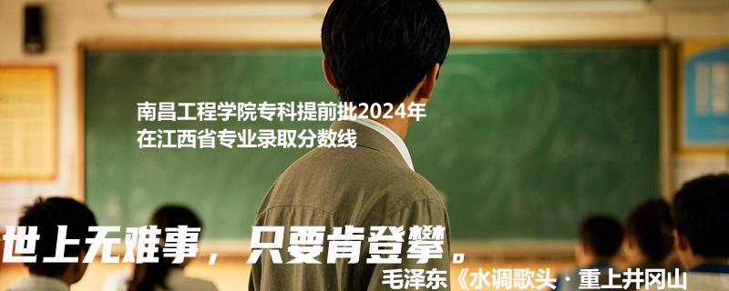 南昌工程学院专科提前批2024年在江西省专业录取分数线