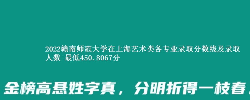 2022赣南师范大学在上海艺术类各专业录取分数线及录取人数 最低450.8067分