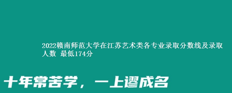 2022赣南师范大学在江苏艺术类各专业录取分数线及录取人数 最低174分