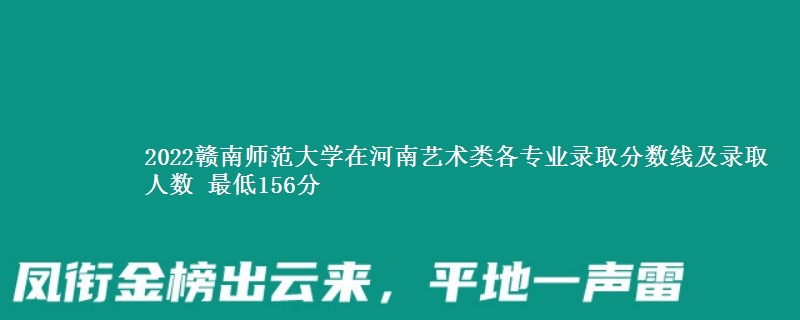 2022赣南师范大学在河南艺术类各专业录取分数线及录取人数 最低156分