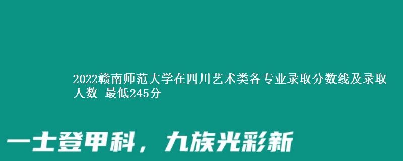 2022赣南师范大学在四川艺术类各专业录取分数线及录取人数 最低245分