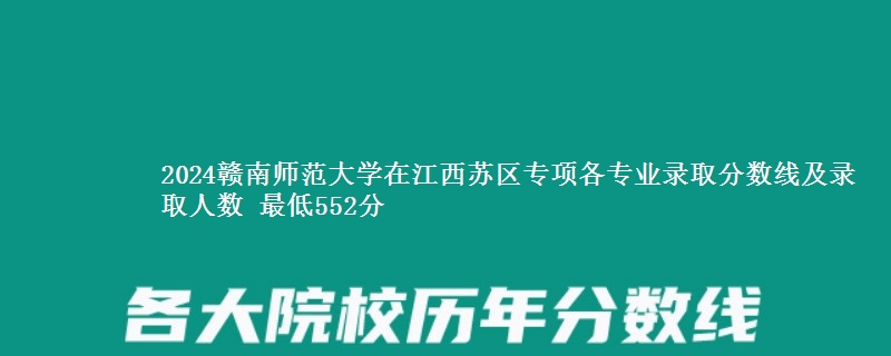 2024赣南师范大学在江西苏区专项各专业录取分数线及录取人数 最低552分