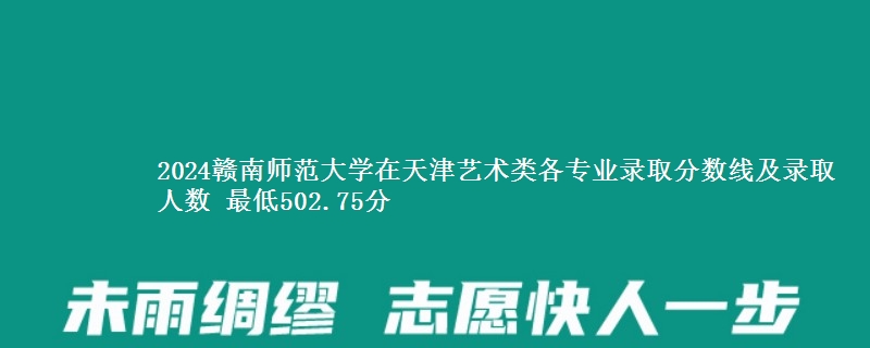2024赣南师范大学在天津艺术类各专业录取分数线及录取人数 最低502.75分
