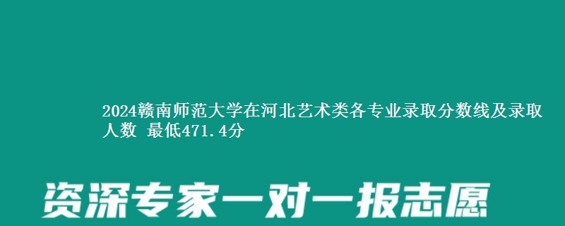 2024赣南师范大学在河北艺术类各专业录取分数线及录取人数 最低471.4分