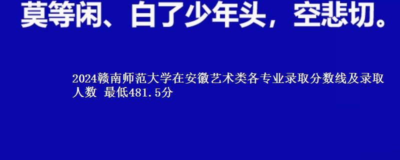 2024赣南师范大学在安徽艺术类各专业录取分数线及录取人数 最低481.5分