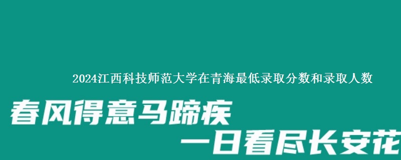 2024江西科技师范大学在青海最低录取分数和录取人数