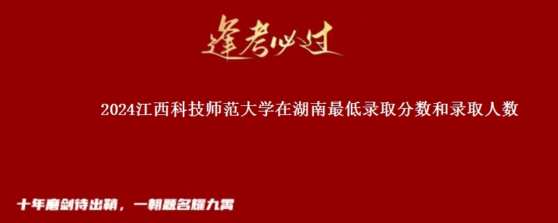 2024江西科技师范大学在湖南最低录取分数和录取人数
