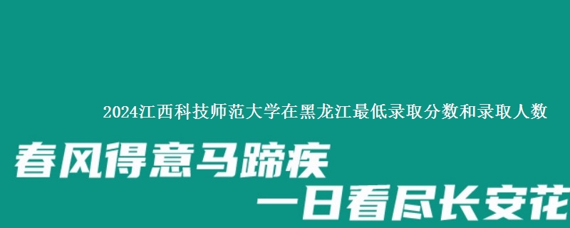 2024江西科技师范大学在黑龙江最低录取分数和录取人数
