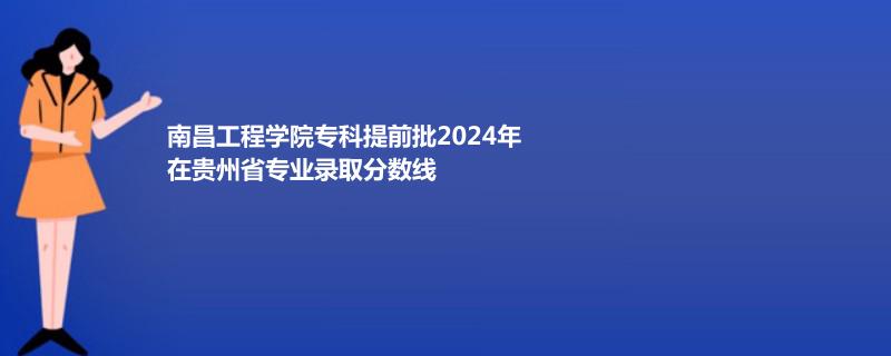 南昌工程学院专科提前批2024年在贵州省专业录取分数线