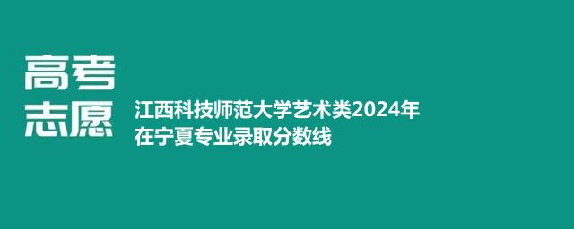 江西科技师范大学艺术类2024年在宁夏专业录取分数线
