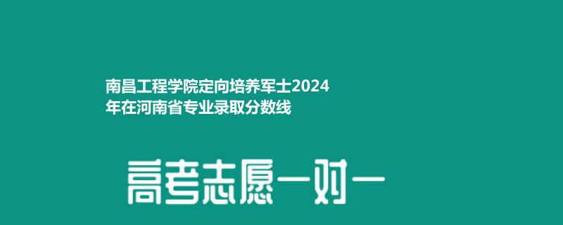 南昌工程学院定向培养军士2024年在河南省专业录取分数线