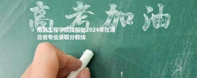 南昌工程学院提前批2024年在湖北省专业录取分数线