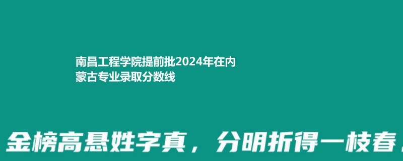 南昌工程学院提前批2024年在内蒙古专业录取分数线