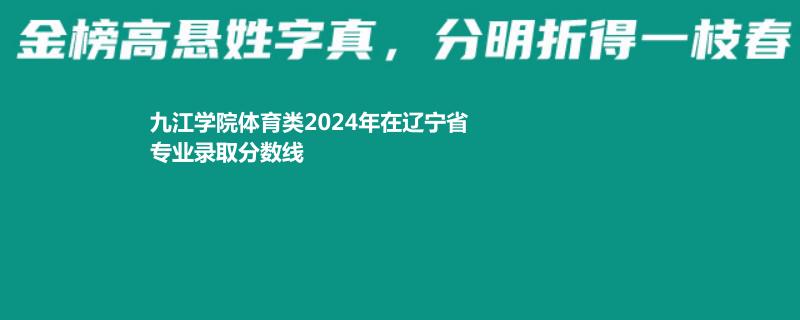 九江学院体育类2024年在辽宁省专业录取分数线