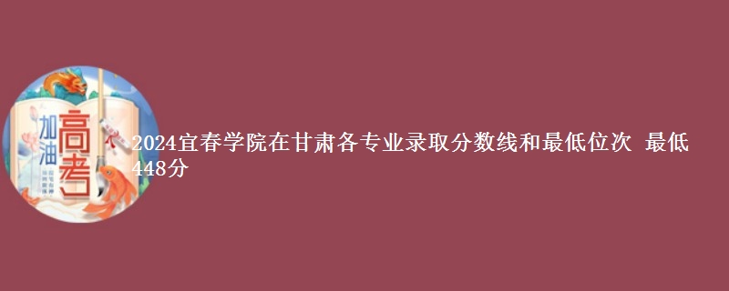 2024宜春学院在甘肃各专业录取分数线和最低位次 最低448分