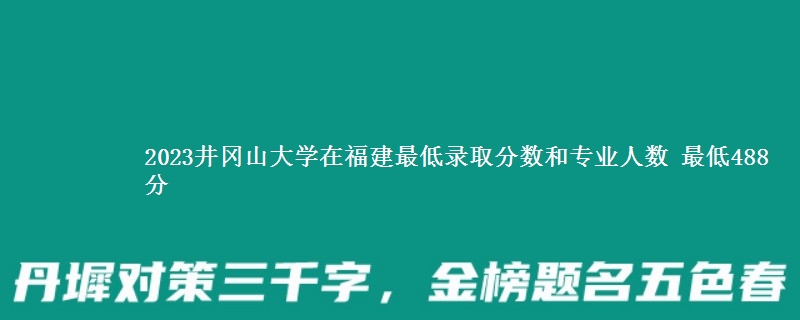 2023井冈山大学在福建最低录取分数和专业人数 最低488分
