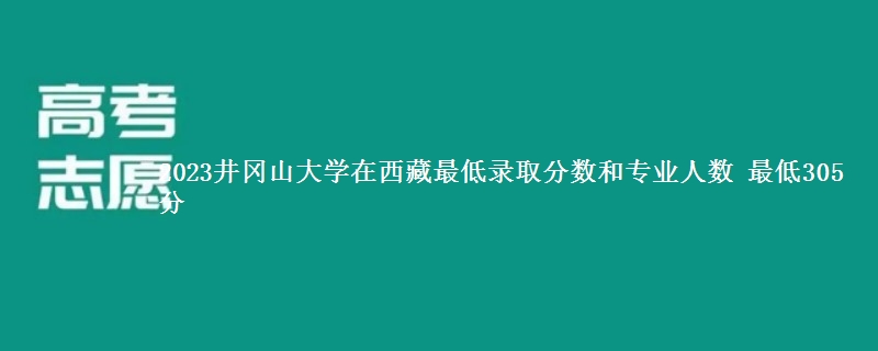 2023井冈山大学在西藏最低录取分数和专业人数 最低305分
