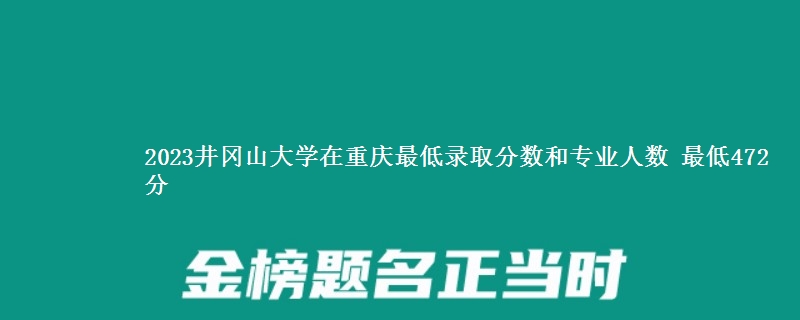 2023井冈山大学在重庆最低录取分数和专业人数 最低472分