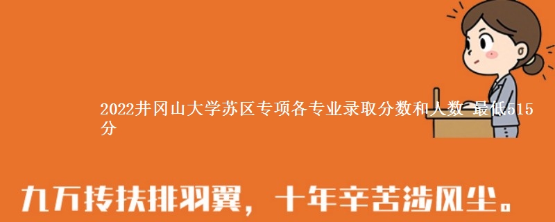 2022井冈山大学苏区专项各专业录取分数和人数 最低515分