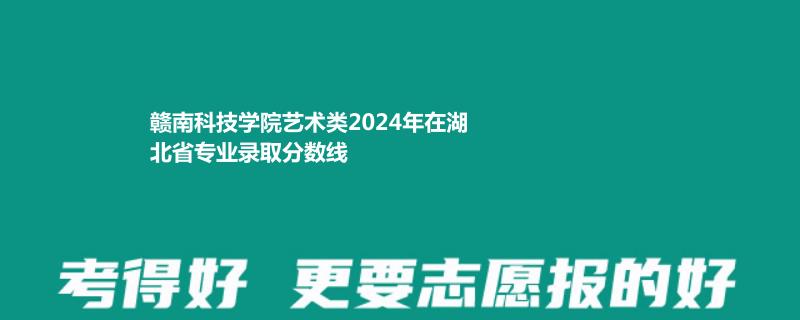 赣南科技学院艺术类2024年在湖北省专业录取分数线