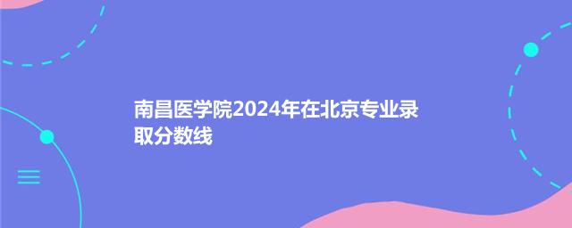 南昌医学院2024年在北京专业录取分数线