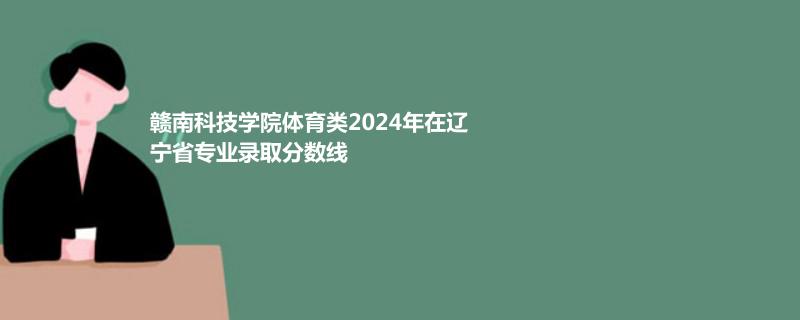赣南科技学院体育类2024年在辽宁省专业录取分数线