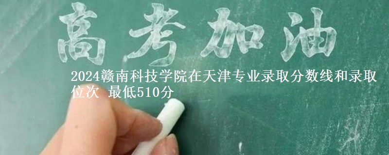 2024赣南科技学院在天津专业录取分数线和录取位次 最低510分