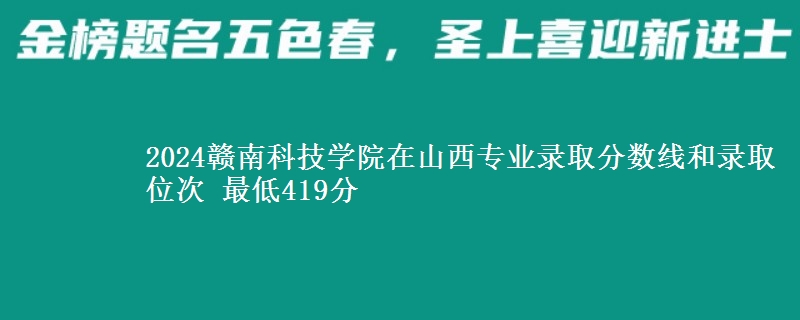 2024赣南科技学院在山西专业录取分数线和录取位次 最低419分