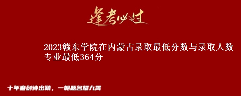 2023赣东学院在内蒙古录取最低分数与录取人数 专业最低364分