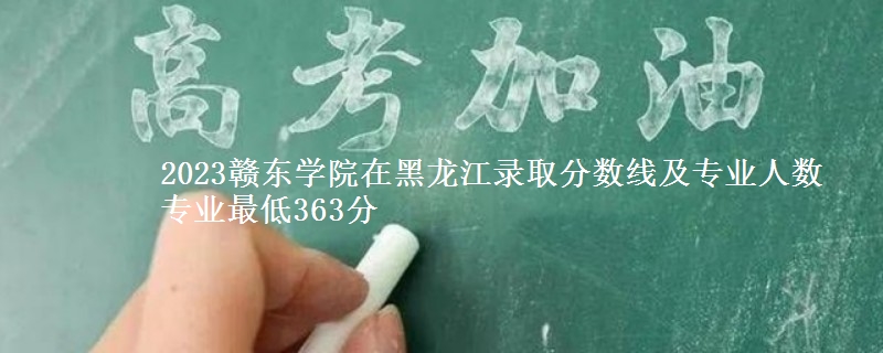 2023赣东学院在黑龙江录取分数线及专业人数 专业最低363分