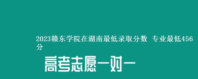 2023赣东学院在湖南最低录取分数 专业最低456分