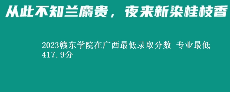 2023赣东学院在广西最低录取分数 专业最低417.9分