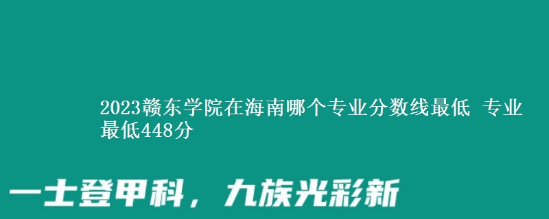 2023赣东学院在海南哪个专业分数线最低 专业最低448分