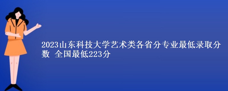 2023山东科技大学艺术类各省分专业最低录取分数 全国最低223分