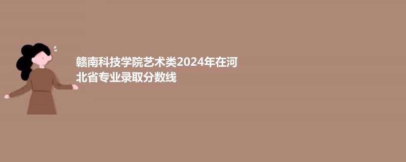 赣南科技学院艺术类2024年在河北省专业录取分数线