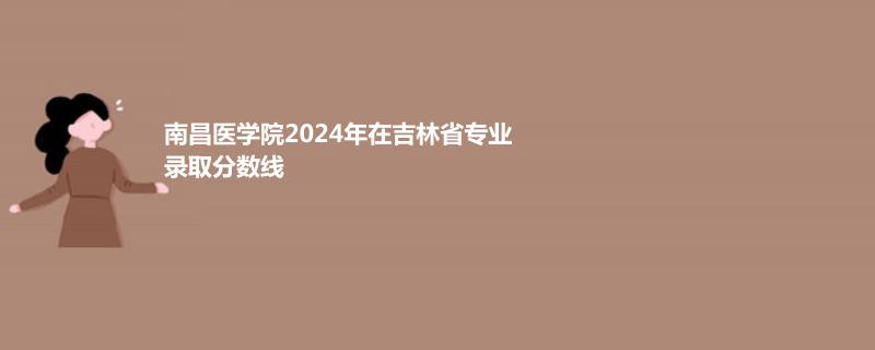 南昌医学院2024年在吉林省专业录取分数线