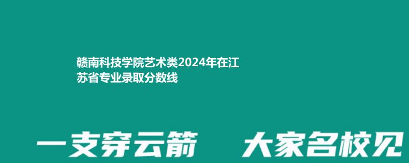 赣南科技学院艺术类2024年在江苏省专业录取分数线