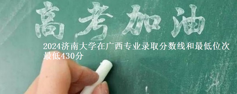 2024济南大学在广西专业录取分数线和最低位次 最低430分